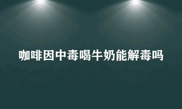 咖啡因中毒喝牛奶能解毒吗