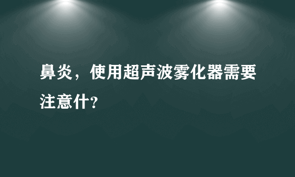 鼻炎，使用超声波雾化器需要注意什？