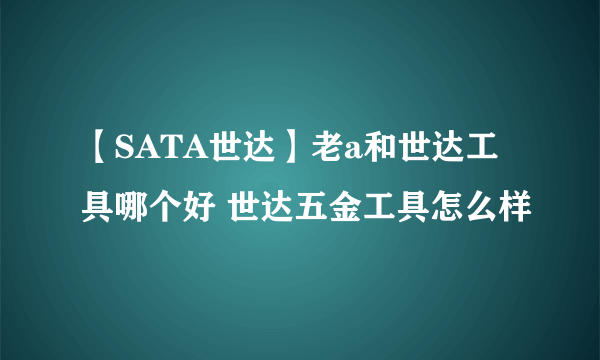 【SATA世达】老a和世达工具哪个好 世达五金工具怎么样