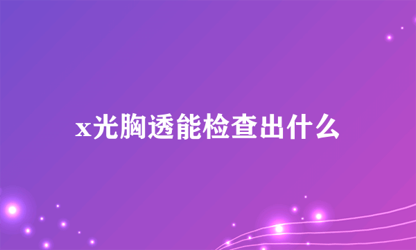 x光胸透能检查出什么