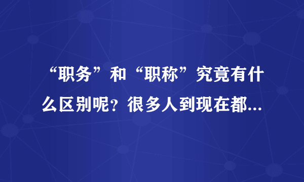 “职务”和“职称”究竟有什么区别呢？很多人到现在都没搞明白