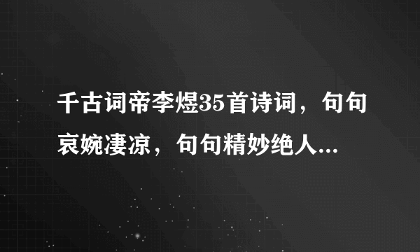 千古词帝李煜35首诗词，句句哀婉凄凉，句句精妙绝人，回味无穷