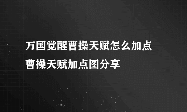 万国觉醒曹操天赋怎么加点 曹操天赋加点图分享