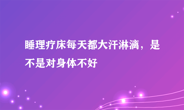 睡理疗床每天都大汗淋漓，是不是对身体不好