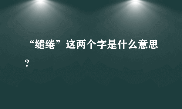 “缱绻”这两个字是什么意思？