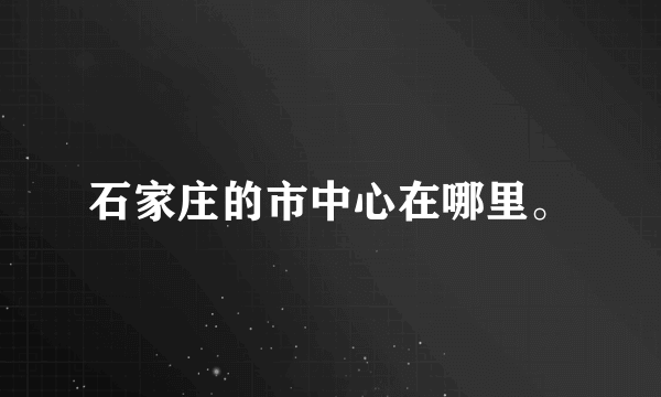 石家庄的市中心在哪里。