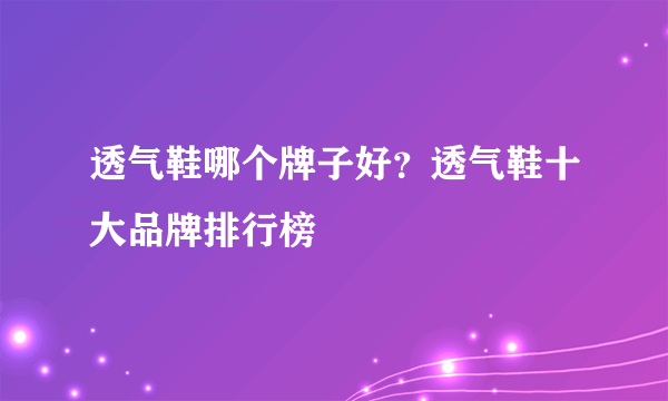 透气鞋哪个牌子好？透气鞋十大品牌排行榜