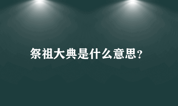 祭祖大典是什么意思？