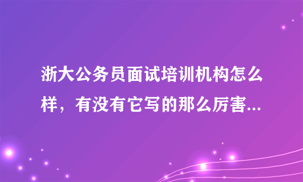 浙大公务员面试培训机构怎么样，有没有它写的那么厉害啊和展鸿公务员面试培训比会好点吗？