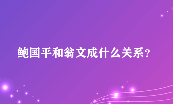 鲍国平和翁文成什么关系？