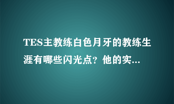 TES主教练白色月牙的教练生涯有哪些闪光点？他的实力有多强？