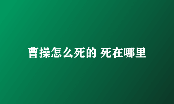 曹操怎么死的 死在哪里