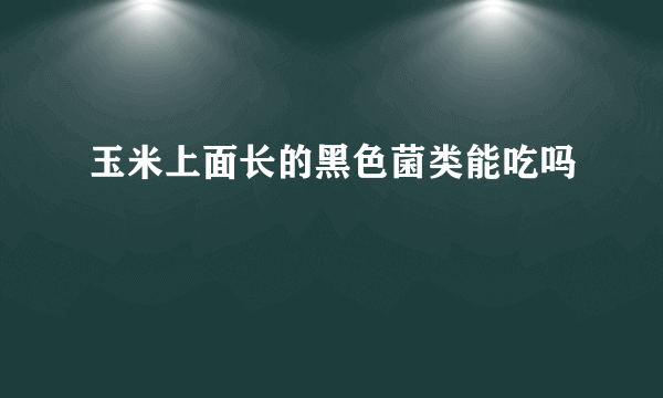 玉米上面长的黑色菌类能吃吗