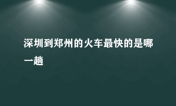 深圳到郑州的火车最快的是哪一趟