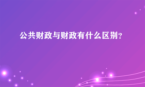 公共财政与财政有什么区别？