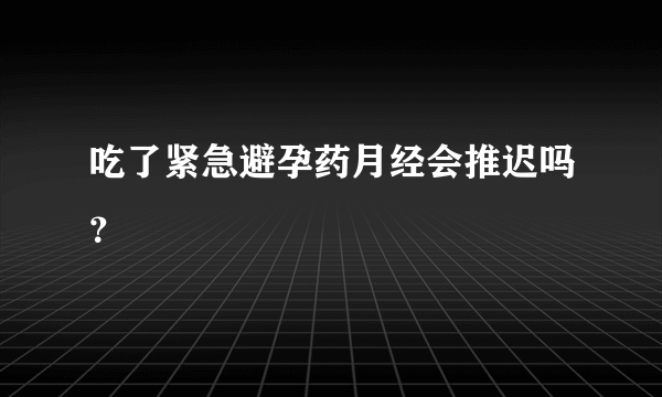 吃了紧急避孕药月经会推迟吗？