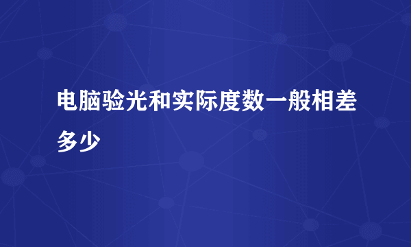 电脑验光和实际度数一般相差多少