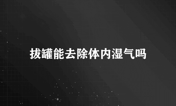 拔罐能去除体内湿气吗