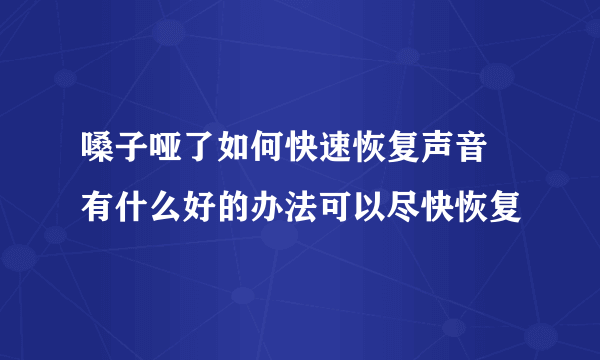 嗓子哑了如何快速恢复声音 有什么好的办法可以尽快恢复