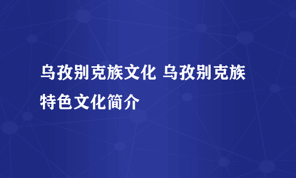 乌孜别克族文化 乌孜别克族特色文化简介