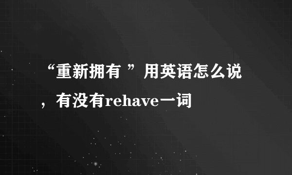 “重新拥有 ”用英语怎么说，有没有rehave一词