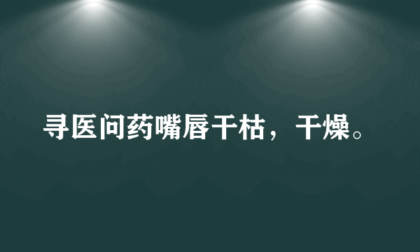 寻医问药嘴唇干枯，干燥。