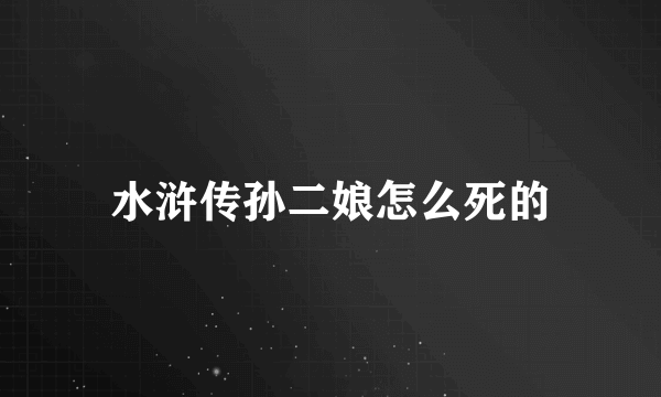 水浒传孙二娘怎么死的