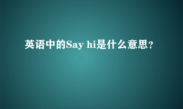 英语中的Say hi是什么意思？