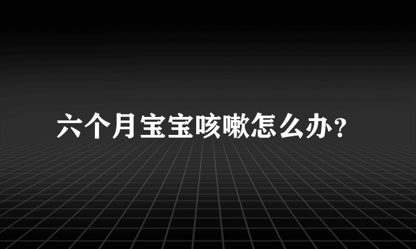 六个月宝宝咳嗽怎么办？