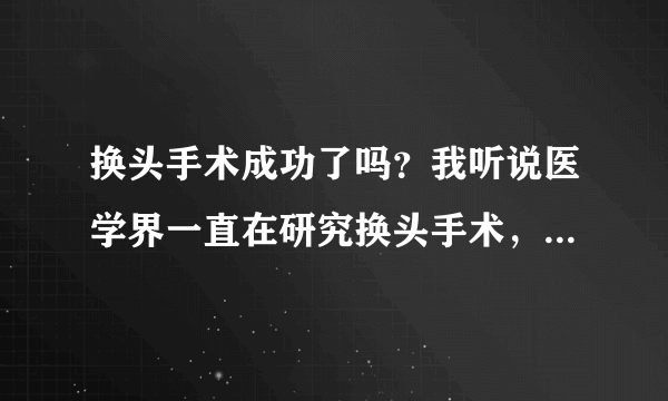 换头手术成功了吗？我听说医学界一直在研究换头手术，不知道换头手术成功了吗？