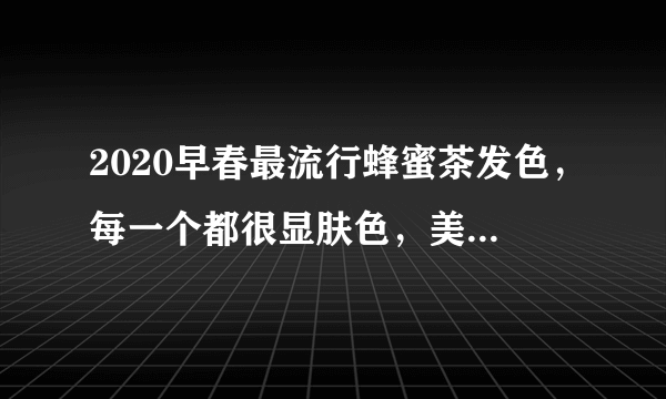 2020早春最流行蜂蜜茶发色，每一个都很显肤色，美的人都换上了！