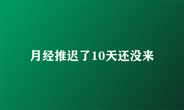 月经推迟了10天还没来