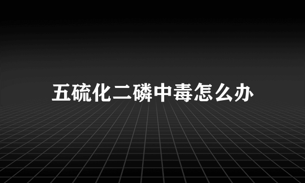 五硫化二磷中毒怎么办