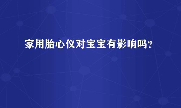 家用胎心仪对宝宝有影响吗？