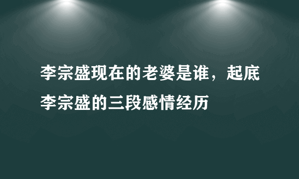 李宗盛现在的老婆是谁，起底李宗盛的三段感情经历