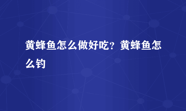 黄蜂鱼怎么做好吃？黄蜂鱼怎么钓