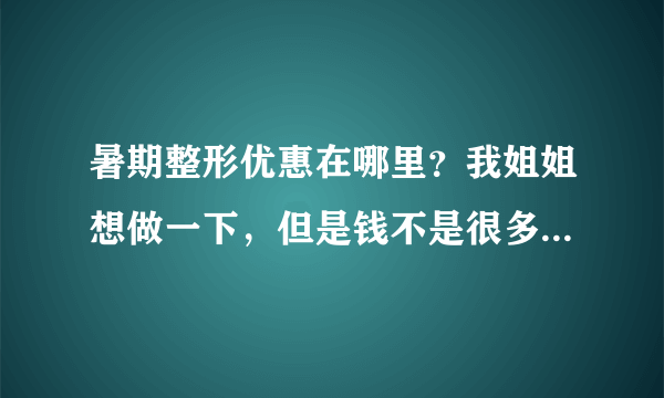 暑期整形优惠在哪里？我姐姐想做一下，但是钱不是很多，谁知道他做的好不好呀？xeu