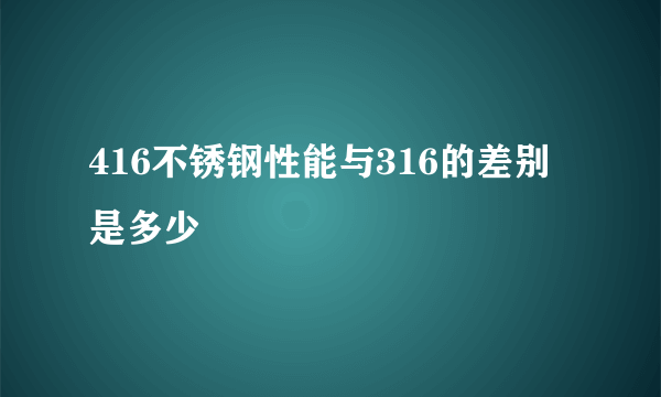 416不锈钢性能与316的差别是多少