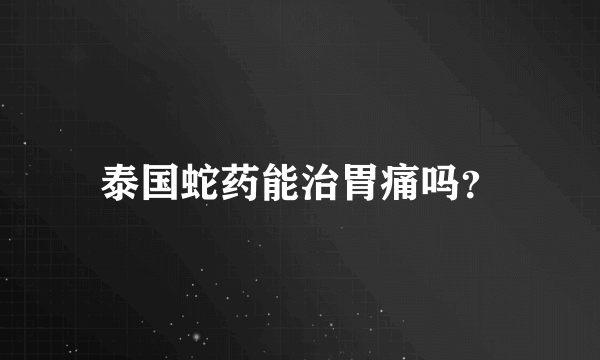 泰国蛇药能治胃痛吗？