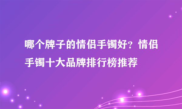 哪个牌子的情侣手镯好？情侣手镯十大品牌排行榜推荐