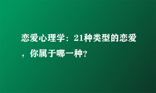 恋爱心理学：21种类型的恋爱，你属于哪一种？