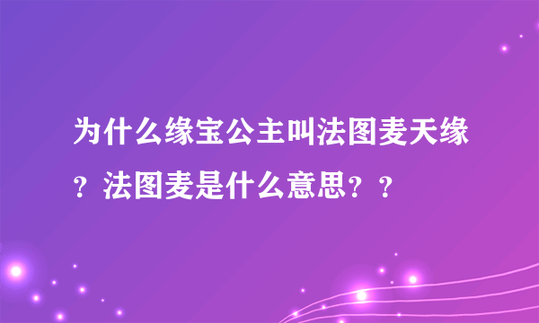 为什么缘宝公主叫法图麦天缘？法图麦是什么意思？？