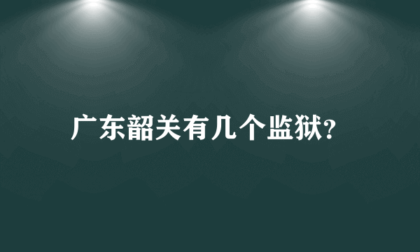 广东韶关有几个监狱？