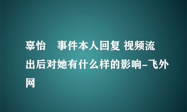 辜怡媃事件本人回复 视频流出后对她有什么样的影响-飞外网