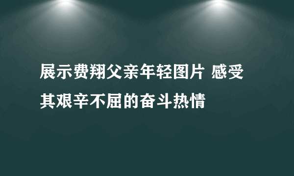 展示费翔父亲年轻图片 感受其艰辛不屈的奋斗热情