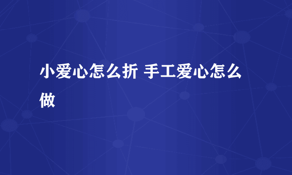 小爱心怎么折 手工爱心怎么做