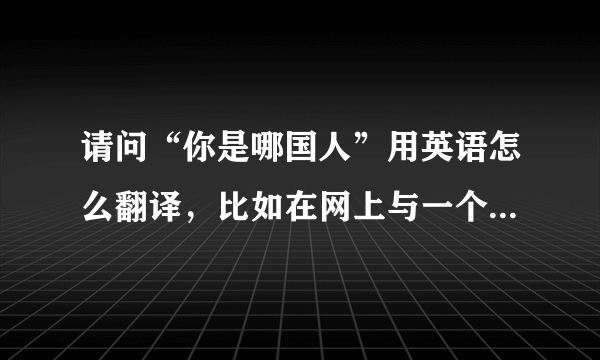 请问“你是哪国人”用英语怎么翻译，比如在网上与一个外国人交流想知道他是哪国人？