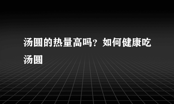 汤圆的热量高吗？如何健康吃汤圆