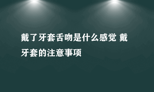 戴了牙套舌吻是什么感觉 戴牙套的注意事项