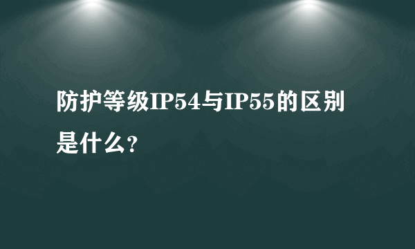 防护等级IP54与IP55的区别是什么？